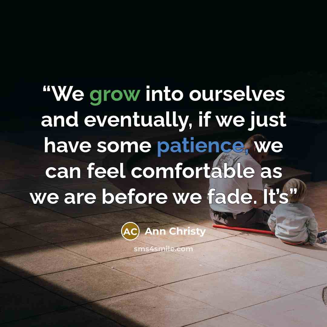 “We grow into ourselves and eventually, if we just have some patience, we can feel comfortable as we are before we fade. It’s” quote by Ann Christy