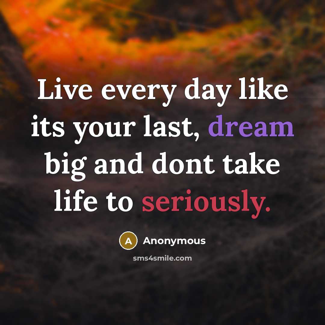 “Live every day like its your last, dream big and dont take life to seriously.” quote by Anonymous