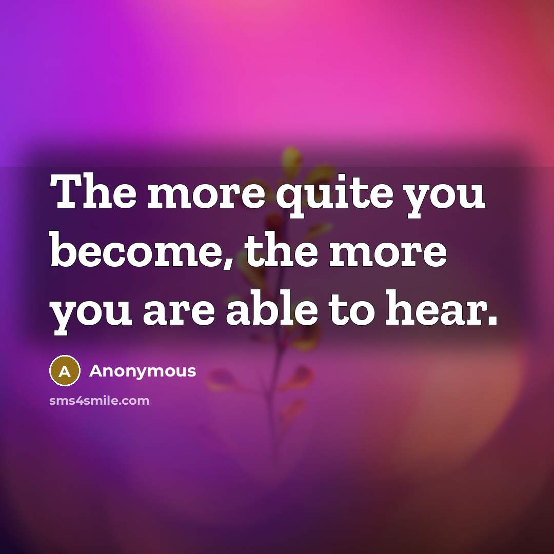 “The more quite you become, the more you are able to hear.” quote by Anonymous