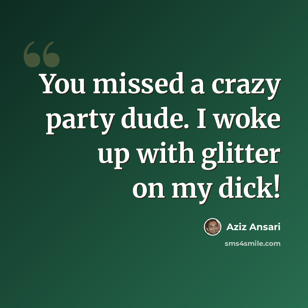 “You missed a crazy party dude. I woke up with glitter on my dick!” quote by Aziz Ansari