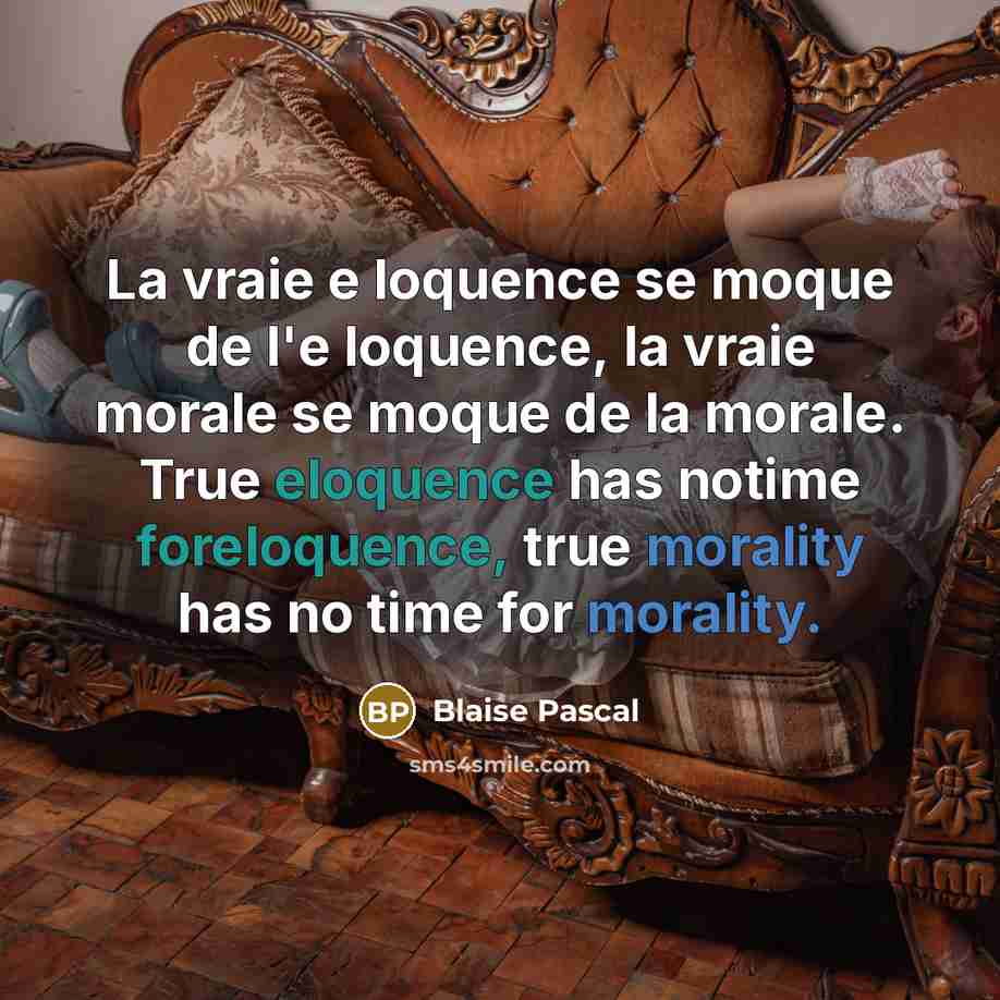 “La vraie e loquence se moque de l'e loquence, la vraie morale se moque de la morale. True eloquence has notime foreloquence, true morality has no time for morality.” quote by Blaise Pascal