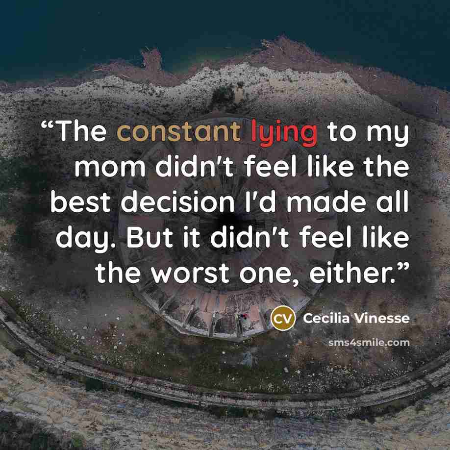 “The constant lying to my mom didn't feel like the best decision I'd made all day. But it didn't feel like the worst one, either.” quote by Cecilia Vinesse