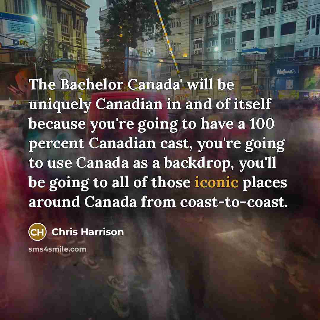 “The Bachelor Canada' will be uniquely Canadian in and of itself because you're going to have a 100 percent Canadian cast, you're going to use Canada as a backdrop, you'll be going to all of those iconic places around Canada from coast-to-coast.” quote by Chris Harrison