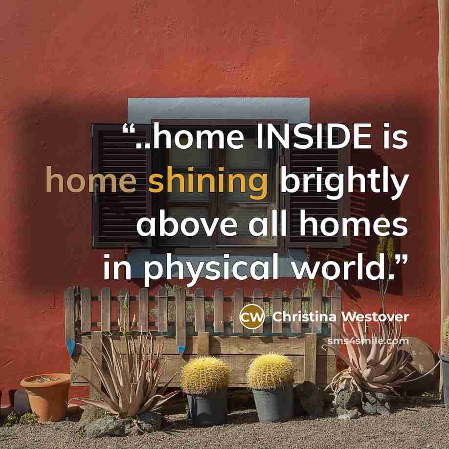 “..home INSIDE is home shining brightly above all homes in physical world.” quote by Christina Westover