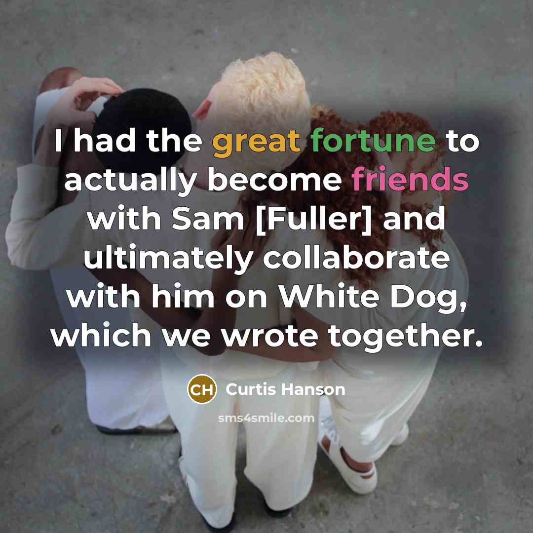 “I had the great fortune to actually become friends with Sam [Fuller] and ultimately collaborate with him on White Dog, which we wrote together.” quote by Curtis Hanson