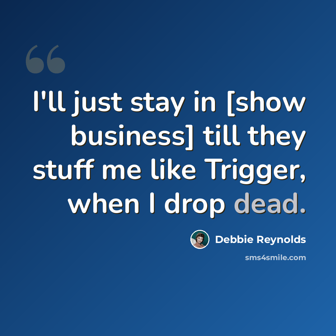 “I'll just stay in [show business] till they stuff me like Trigger, when I drop dead.” quote by Debbie Reynolds