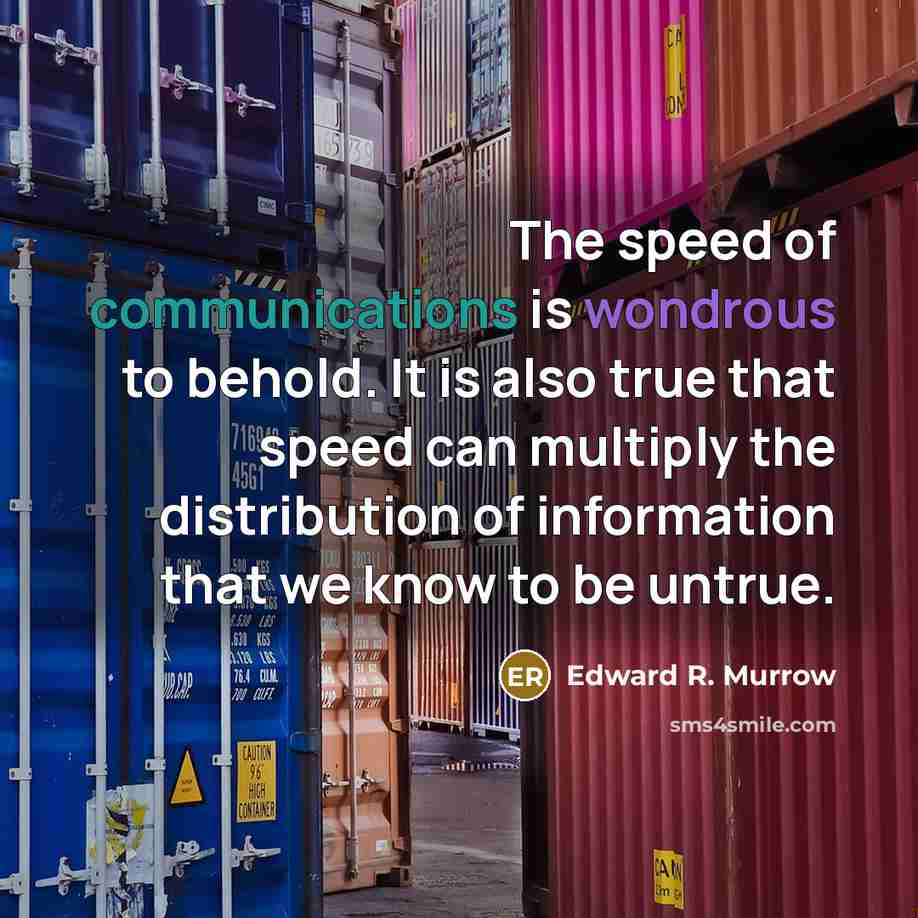 “The speed of communications is wondrous to behold. It is also true that speed can multiply the distribution of information that we know to be untrue.” quote by Edward R. Murrow