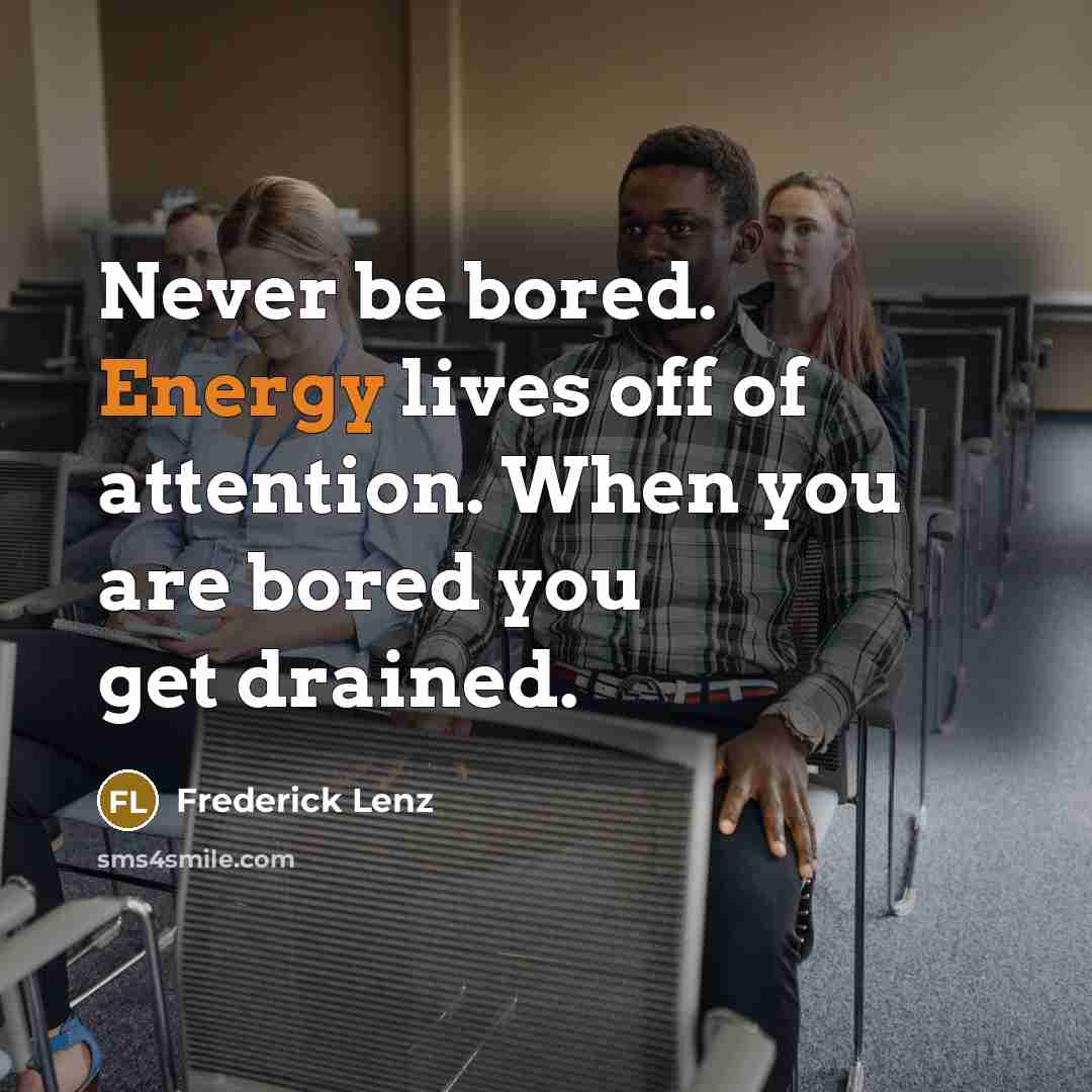 “Never be bored. Energy lives off of attention. When you are bored you get drained.” quote by Frederick Lenz