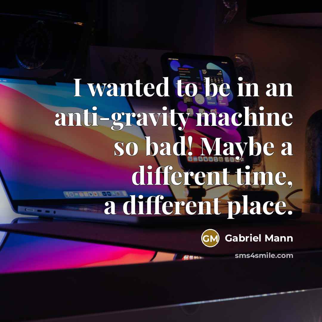 “I wanted to be in an anti-gravity machine so bad! Maybe a different time, a different place.” quote by Gabriel Mann