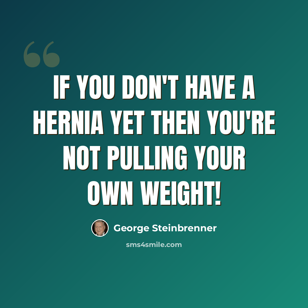 “If you don't have a hernia yet then you're not pulling your own weight!” quote by George Steinbrenner
