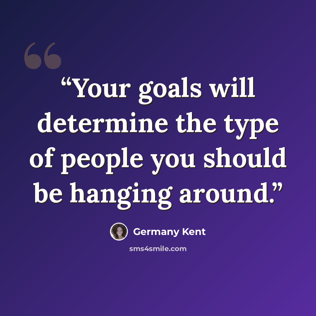 “Your goals will determine the type of people you should be hanging around.” quote by Germany Kent