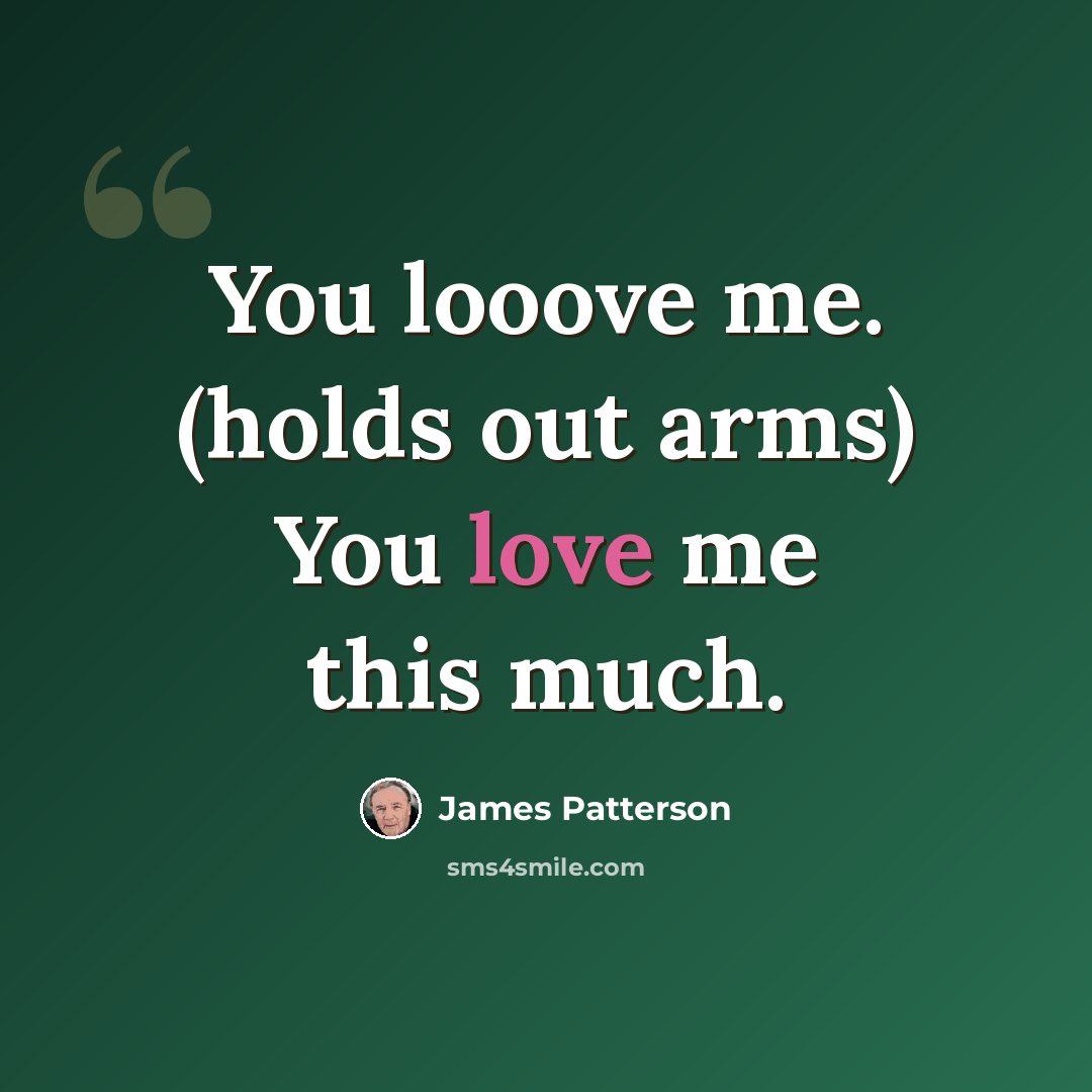 “You looove me. (holds out arms) You love me this much.” quote by James Patterson