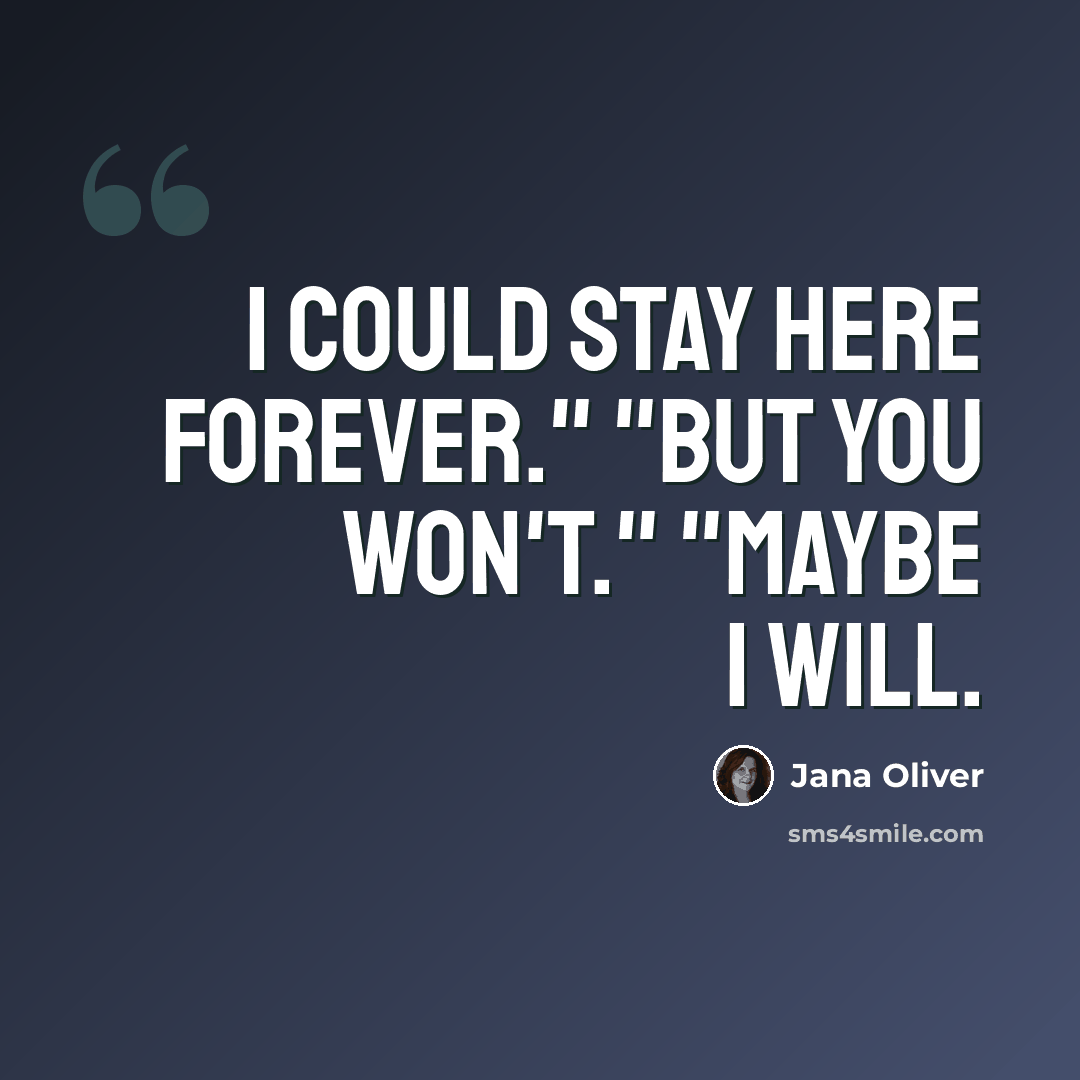 “I could stay here forever." "But you won't." "Maybe I will.” quote by Jana Oliver