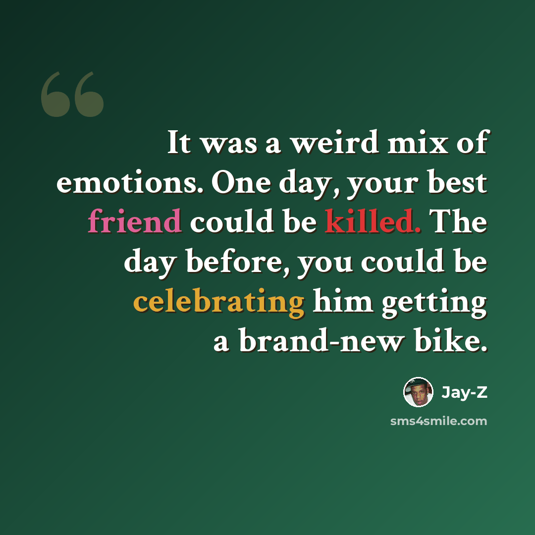 “It was a weird mix of emotions. One day, your best friend could be killed. The day before, you could be celebrating him getting a brand-new bike.” quote by Jay-Z