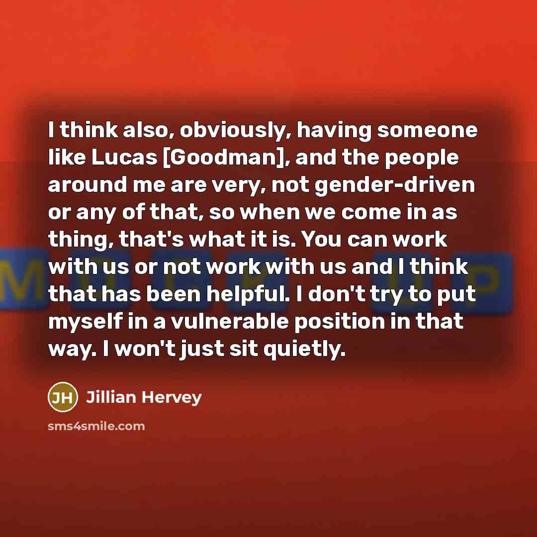 “I think also, obviously, having someone like Lucas [Goodman], and the people around me are very, not gender-driven or any of that, so when we come in as thing, that's what it is. You can work with us or not work with us and I think that has been helpful. I don't try to put myself in a vulnerable…” quote by Jillian Hervey