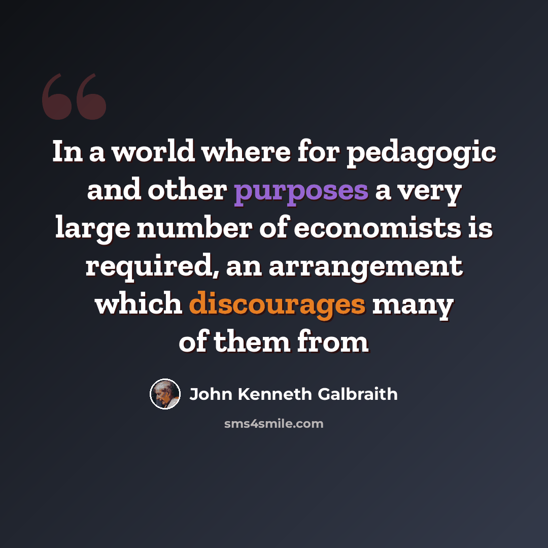 “In a world where for pedagogic and other purposes a very large number of economists is required, an arrangement which discourages many of them from” quote by John Kenneth Galbraith