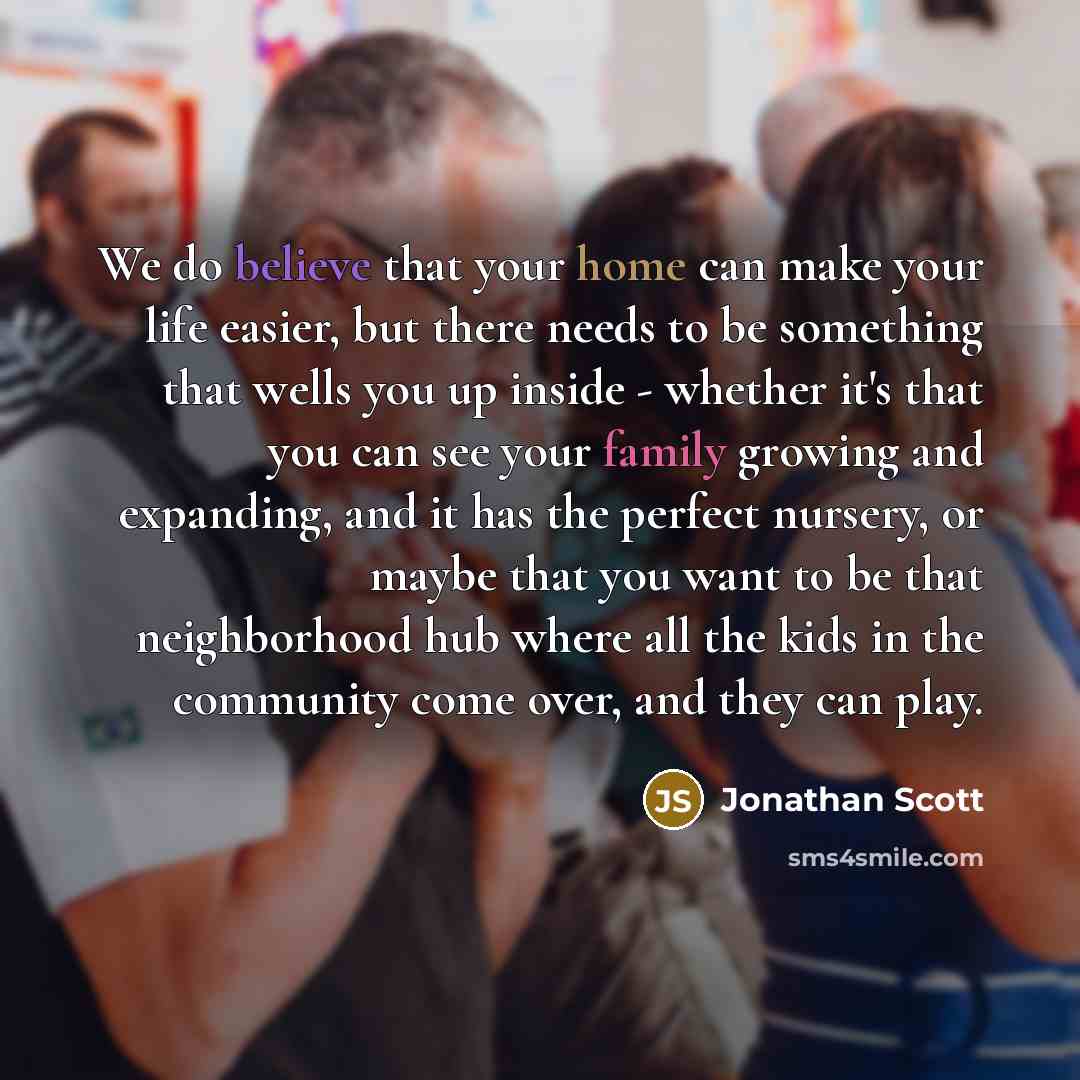 “We do believe that your home can make your life easier, but there needs to be something that wells you up inside - whether it's that you can see your family growing and expanding, and it has the perfect nursery, or maybe that you want to be that neighborhood hub where all the kids in the community…” quote by Jonathan Scott