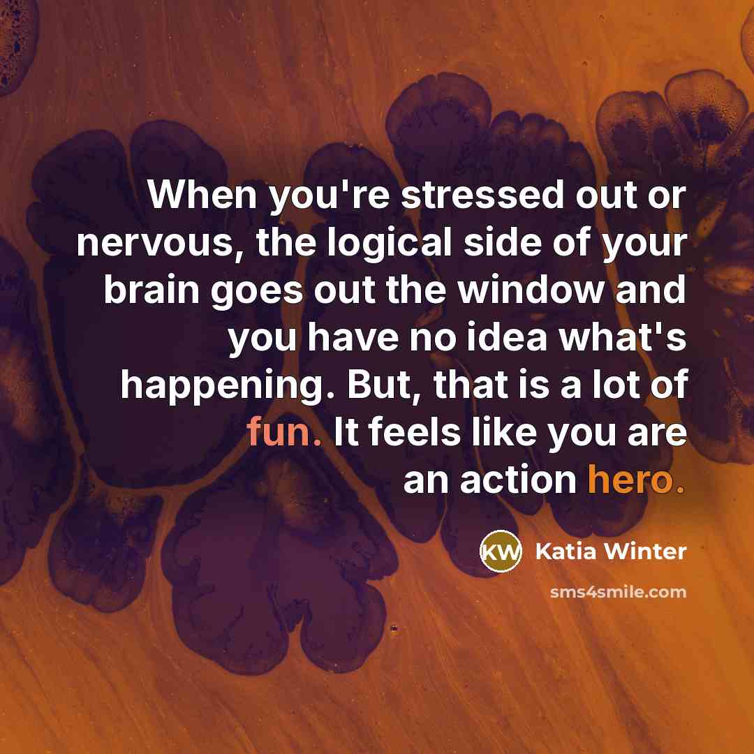 “When you're stressed out or nervous, the logical side of your brain goes out the window and you have no idea what's happening. But, that is a lot of fun. It feels like you are an action hero.” quote by Katia Winter
