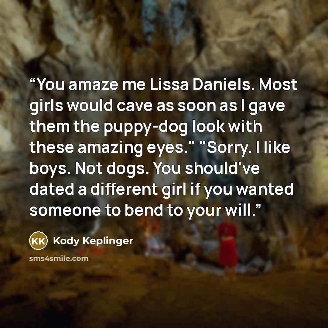 “You amaze me Lissa Daniels. Most girls would cave as soon as I gave them the puppy-dog look with these amazing eyes." "Sorry. I like boys. Not dogs. You should've dated a different girl if you wanted someone to bend to your will.” quote by Kody Keplinger