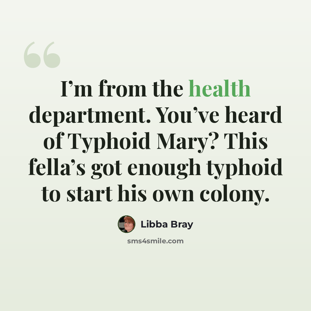 “I’m from the health department. You’ve heard of Typhoid Mary? This fella’s got enough typhoid to start his own colony.” quote by Libba Bray