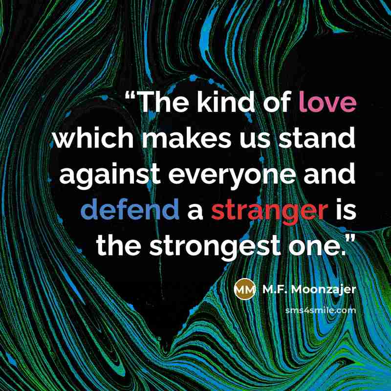 “The kind of love which makes us stand against everyone and defend a stranger is the strongest one.” quote by M.F. Moonzajer