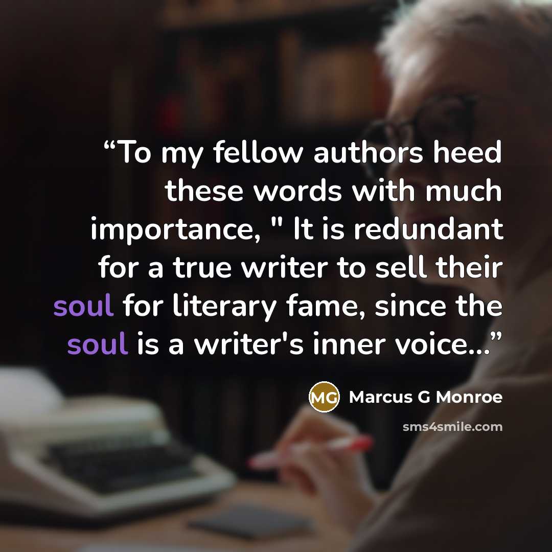 “To my fellow authors heed these words with much importance, " It is redundant for a true writer to sell their soul for literary fame, since the soul is a writer's inner voice...” quote by Marcus G Monroe