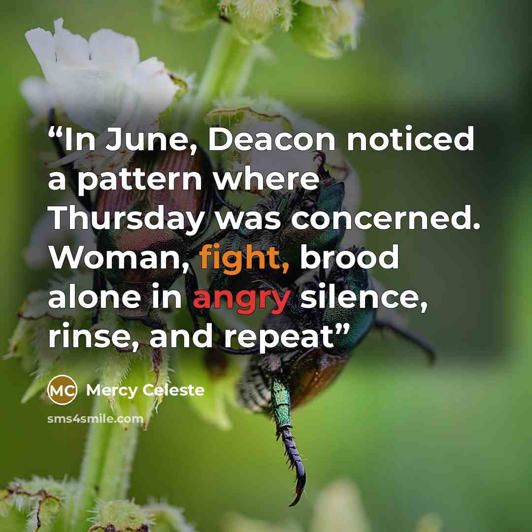 “In June, Deacon noticed a pattern where Thursday was concerned. Woman, fight, brood alone in angry silence, rinse, and repeat” quote by Mercy Celeste