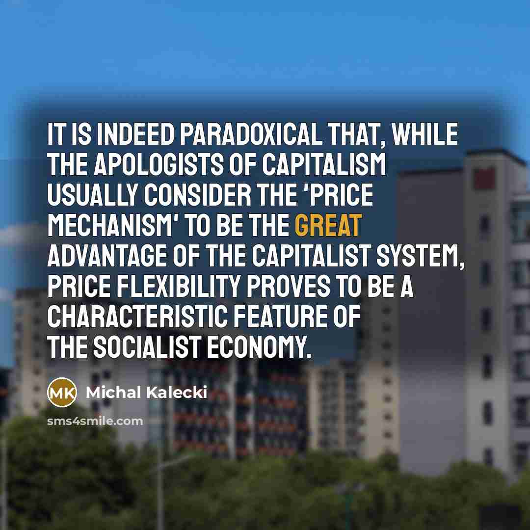 “It is indeed paradoxical that, while the apologists of capitalism usually consider the 'price mechanism' to be the great advantage of the capitalist system, price flexibility proves to be a characteristic feature of the socialist economy.” quote by Michal Kalecki