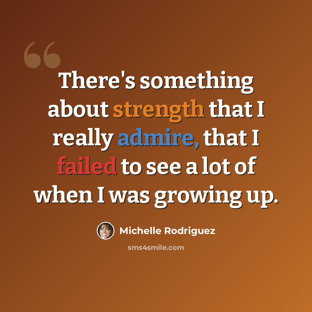 “There's something about strength that I really admire, that I failed to see a lot of when I was growing up.” quote by Michelle Rodriguez