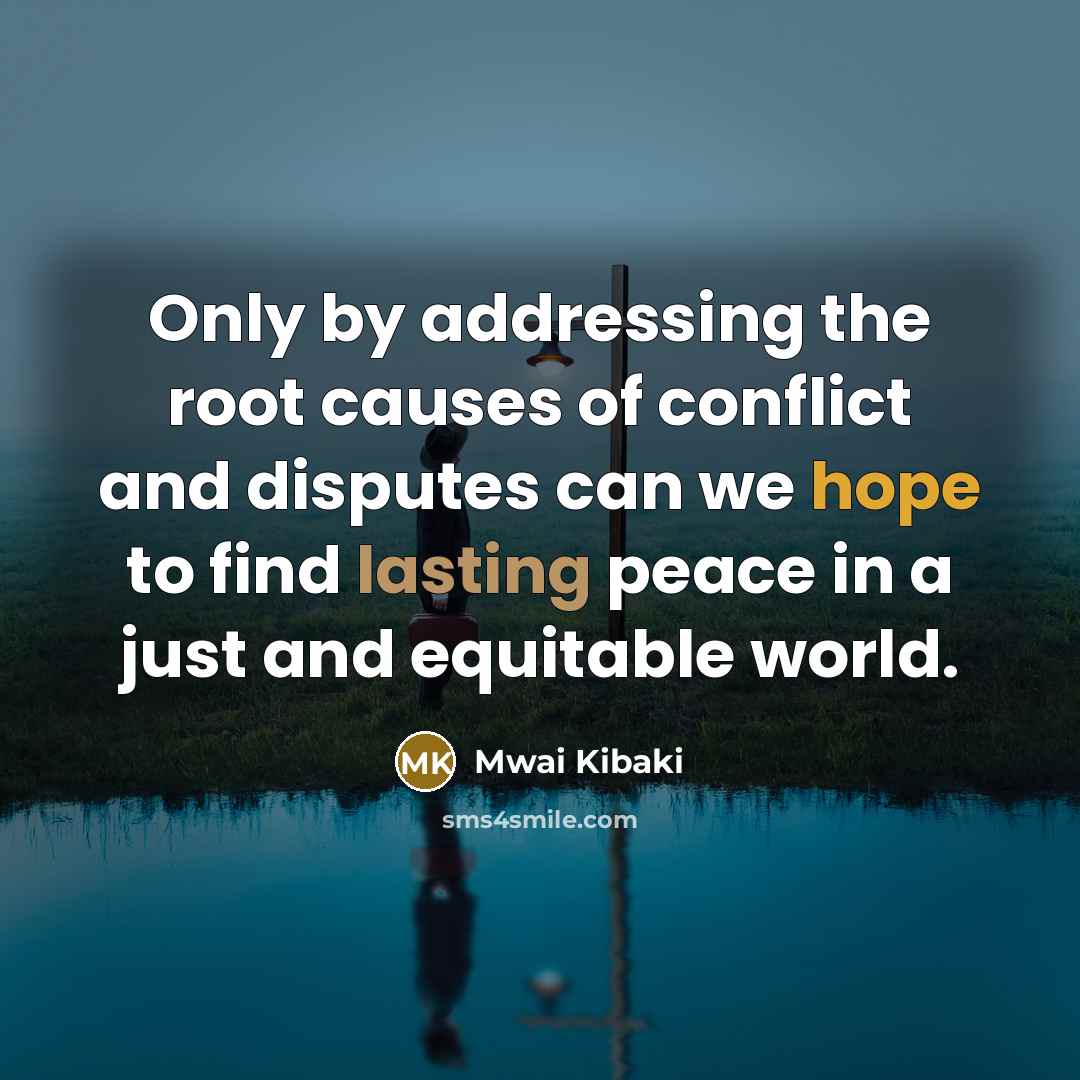 “Only by addressing the root causes of conflict and disputes can we hope to find lasting peace in a just and equitable world.” quote by Mwai Kibaki