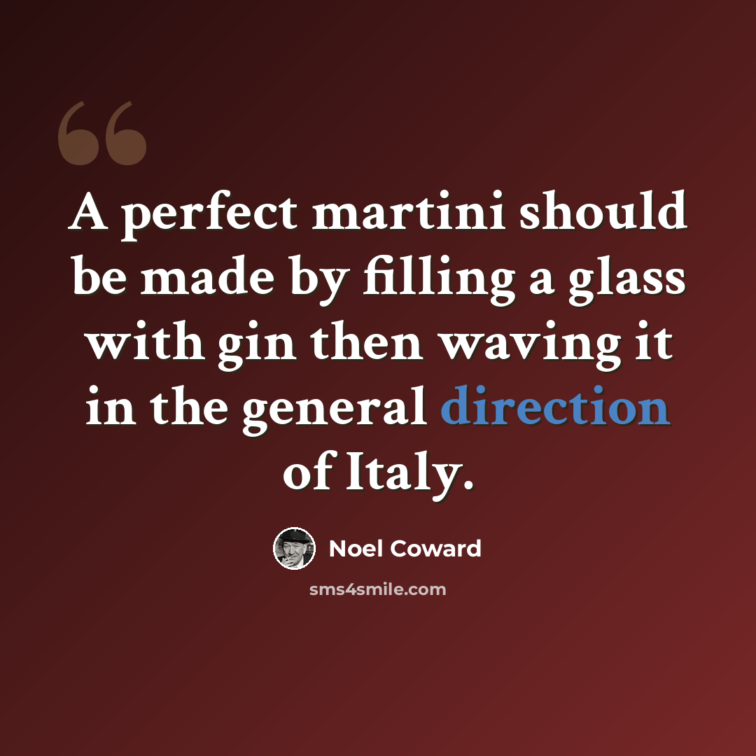 “A perfect martini should be made by filling a glass with gin then waving it in the general direction of Italy.” quote by Noel Coward