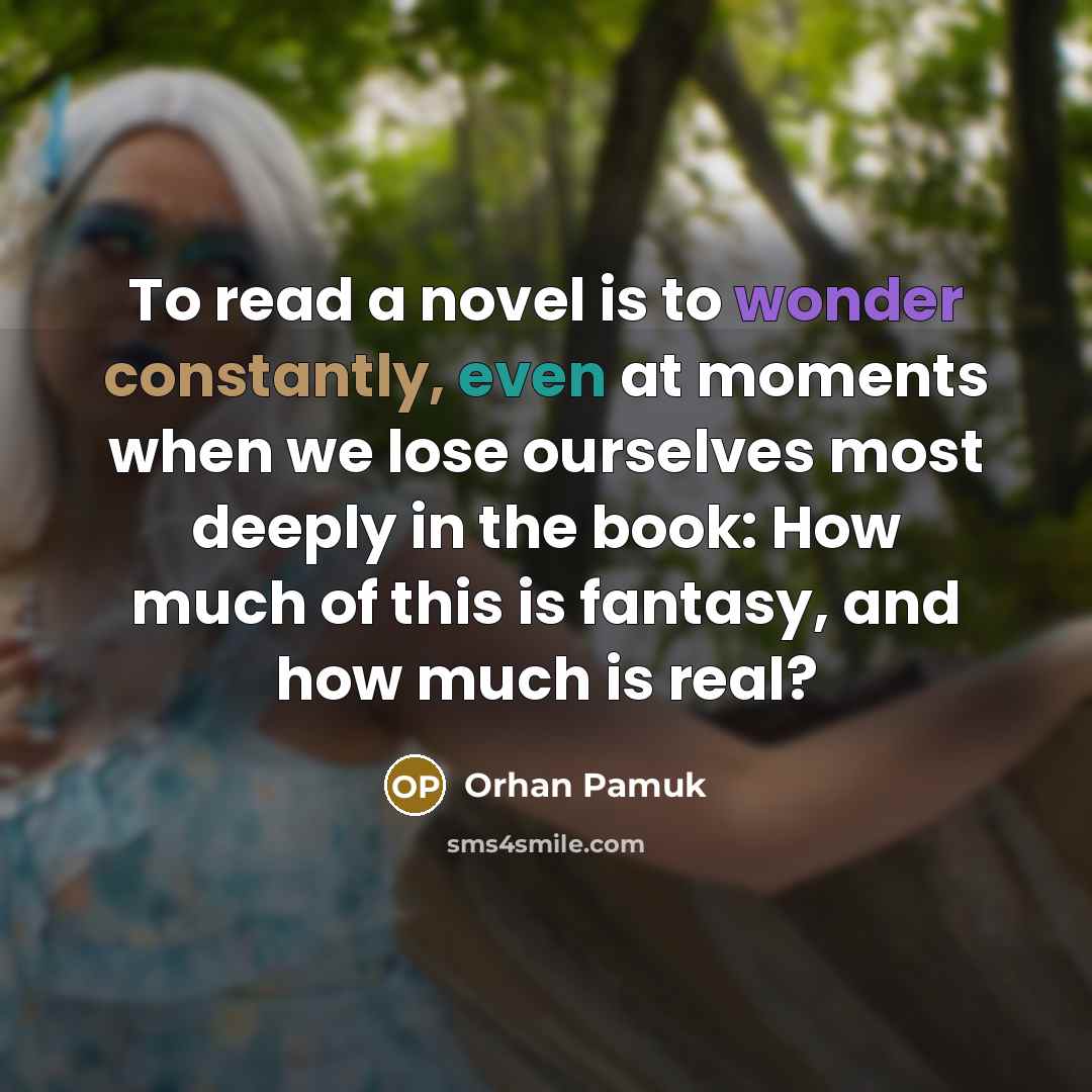 “To read a novel is to wonder constantly, even at moments when we lose ourselves most deeply in the book: How much of this is fantasy, and how much is real?” quote by Orhan Pamuk