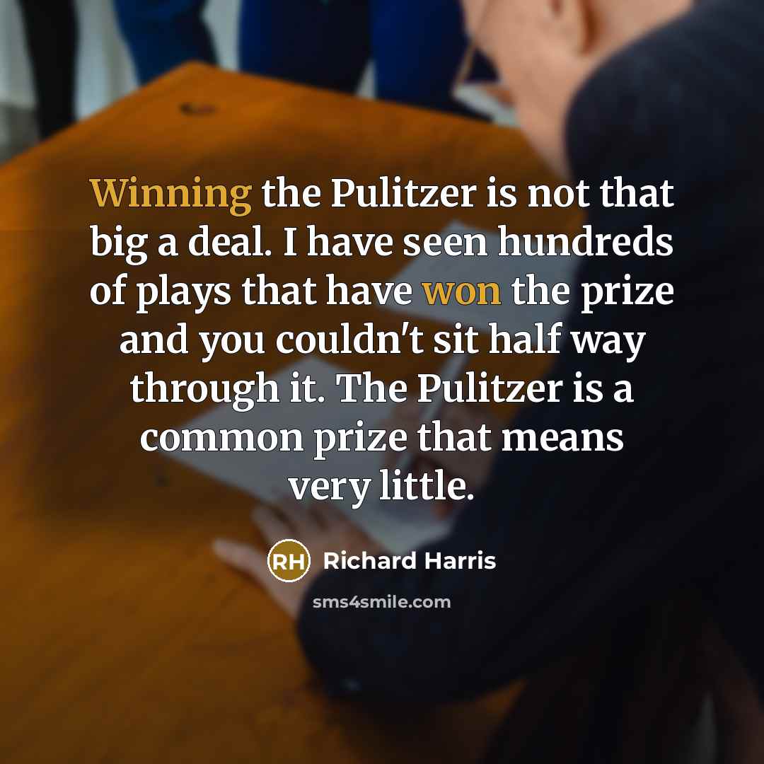 “Winning the Pulitzer is not that big a deal. I have seen hundreds of plays that have won the prize and you couldn't sit half way through it. The Pulitzer is a common prize that means very little.” quote by Richard Harris