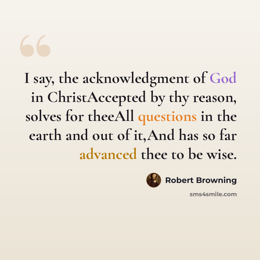 “I say, the acknowledgment of God in ChristAccepted by thy reason, solves for theeAll questions in the earth and out of it,And has so far advanced thee to be wise.” quote by Robert Browning