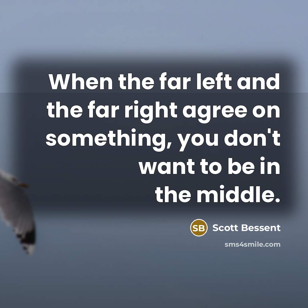 “When the far left and the far right agree on something, you don't want to be in the middle.” quote by Scott Bessent