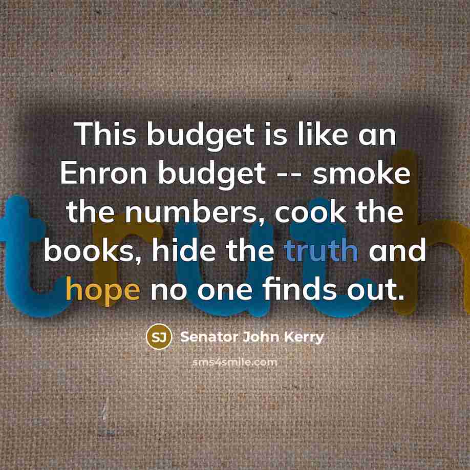 “This budget is like an Enron budget -- smoke the numbers, cook the books, hide the truth and hope no one finds out.” quote by Senator John Kerry