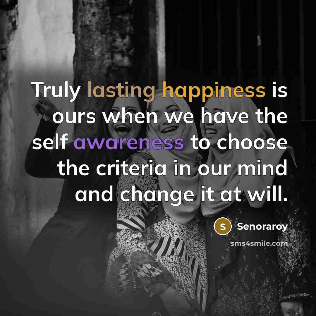 “Truly lasting happiness is ours when we have the self awareness to choose the criteria in our mind and change it at will.” quote by Senoraroy