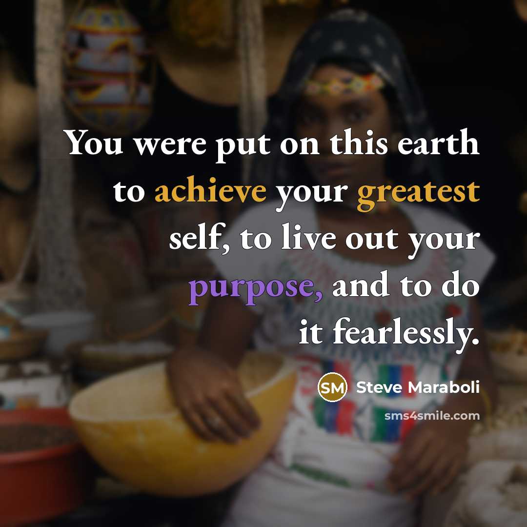 “You were put on this earth to achieve your greatest self, to live out your purpose, and to do it fearlessly.” quote by Steve Maraboli