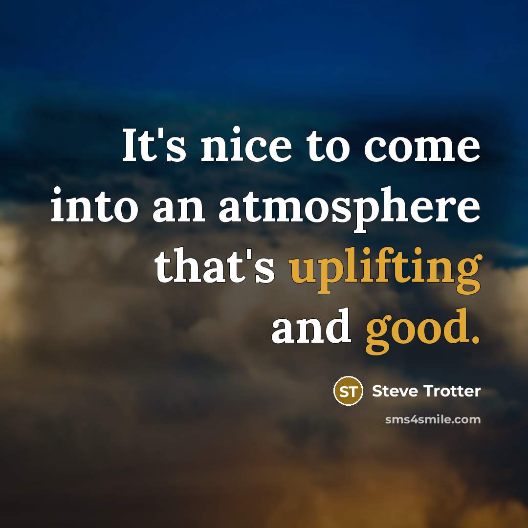 “It's nice to come into an atmosphere that's uplifting and good.” quote by Steve Trotter