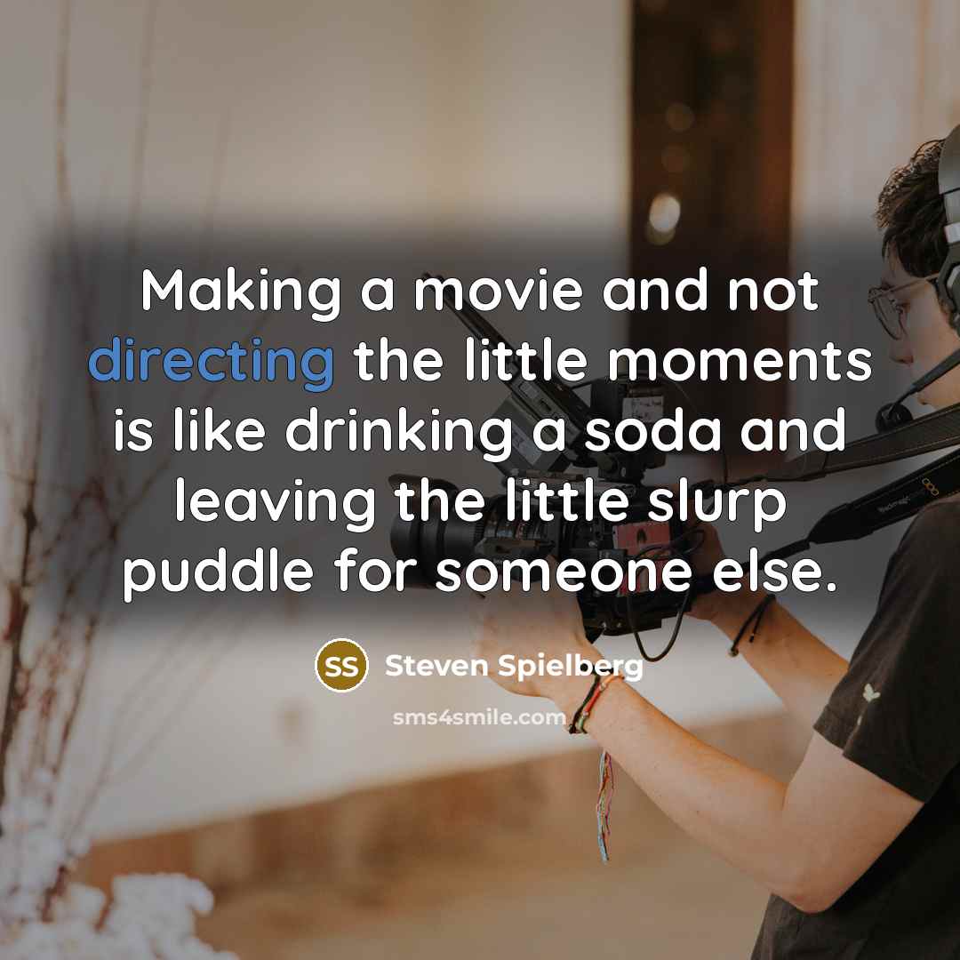 “Making a movie and not directing the little moments is like drinking a soda and leaving the little slurp puddle for someone else.” quote by Steven Spielberg