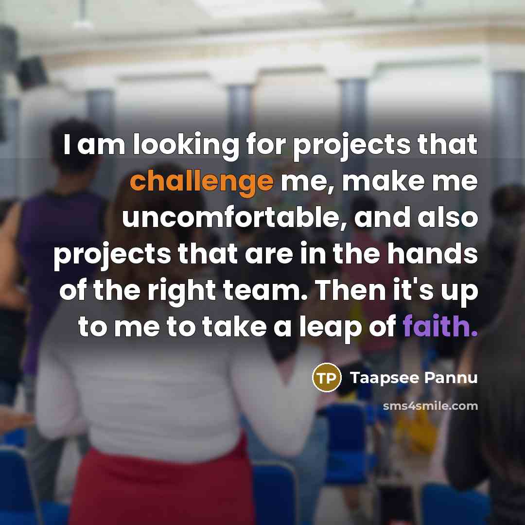 “I am looking for projects that challenge me, make me uncomfortable, and also projects that are in the hands of the right team. Then it's up to me to take a leap of faith.” quote by Taapsee Pannu