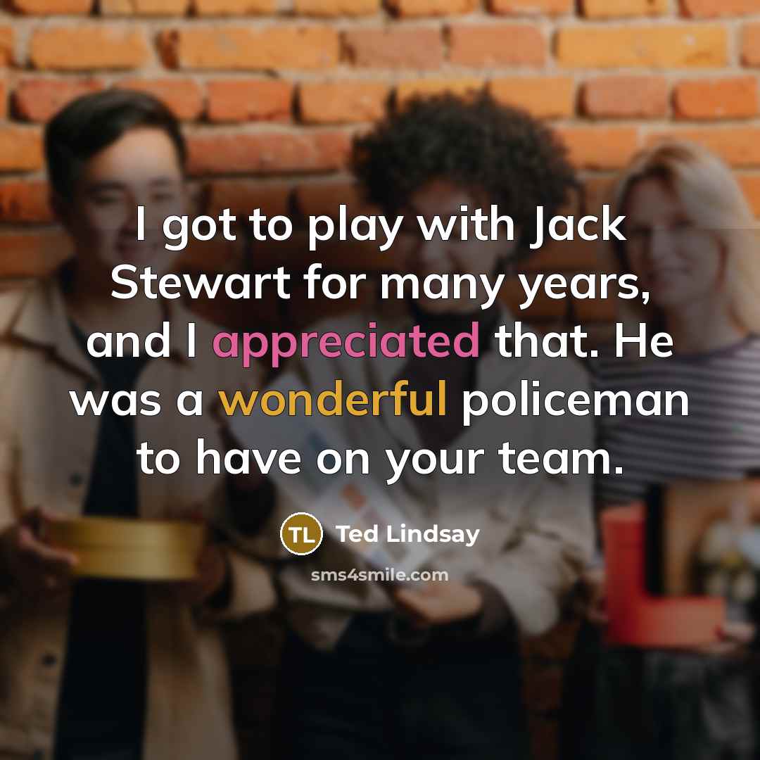 “I got to play with Jack Stewart for many years, and I appreciated that. He was a wonderful policeman to have on your team.” quote by Ted Lindsay