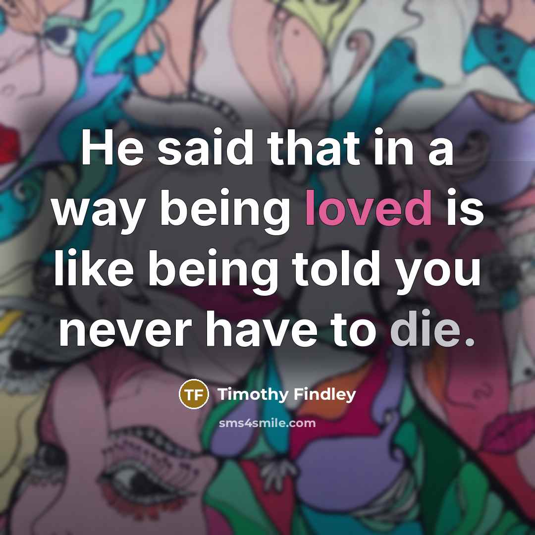 “He said that in a way being loved is like being told you never have to die.” quote by Timothy Findley