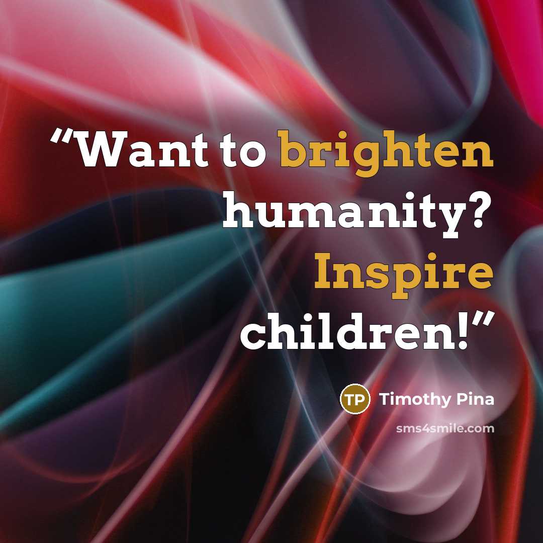“Want to brighten humanity? Inspire children!” quote by Timothy Pina