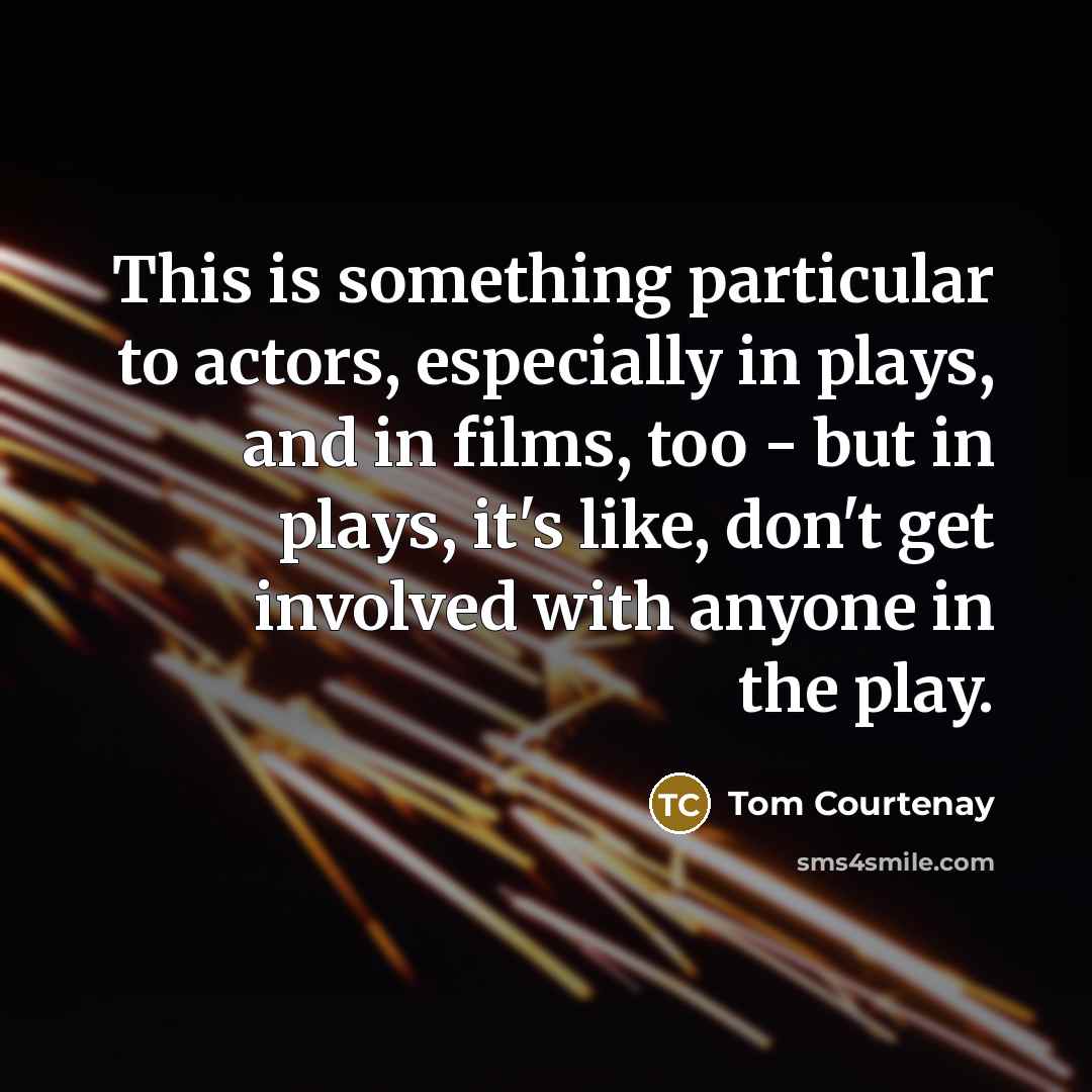 “This is something particular to actors, especially in plays, and in films, too - but in plays, it's like, don't get involved with anyone in the play.” quote by Tom Courtenay