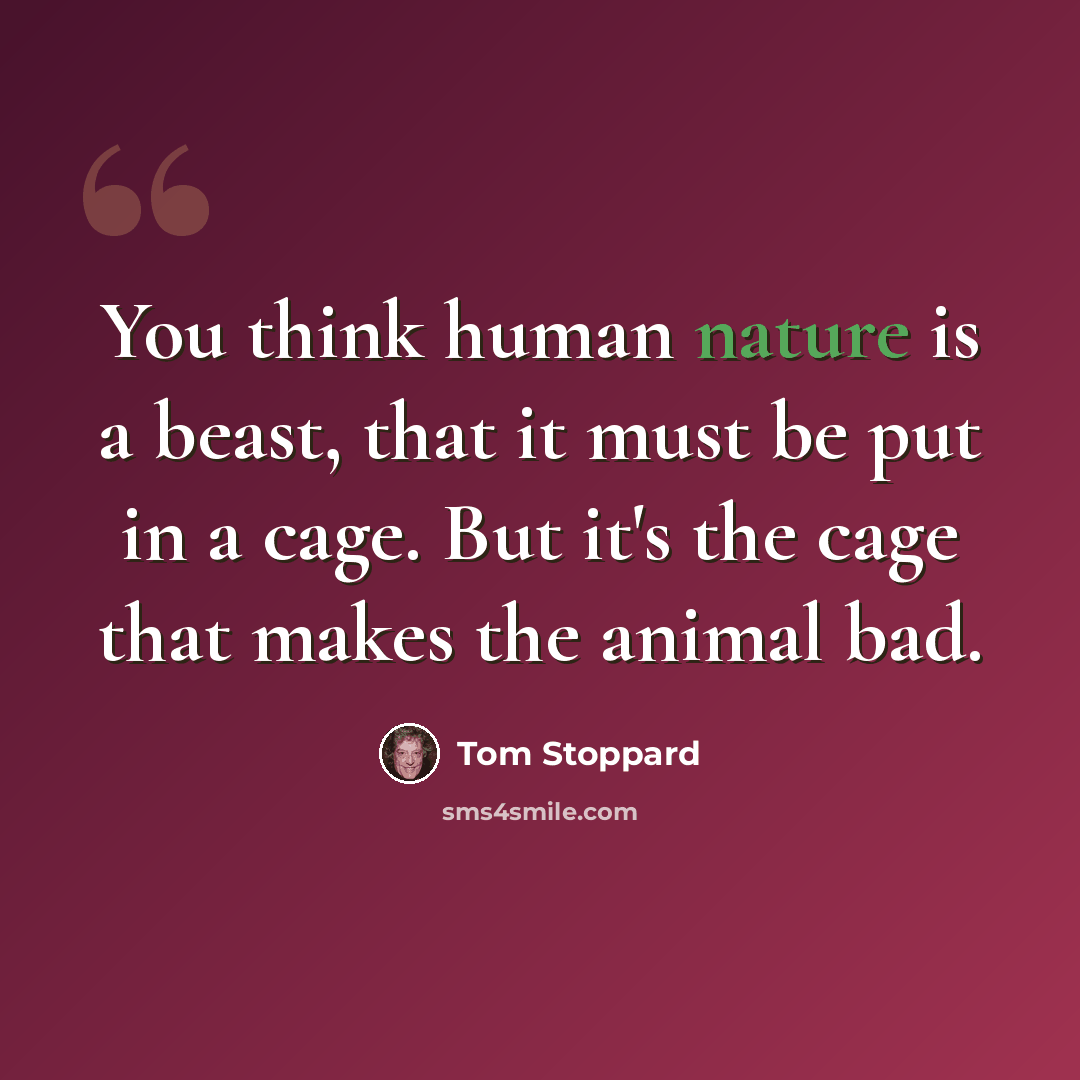 “You think human nature is a beast, that it must be put in a cage. But it's the cage that makes the animal bad.” quote by Tom Stoppard