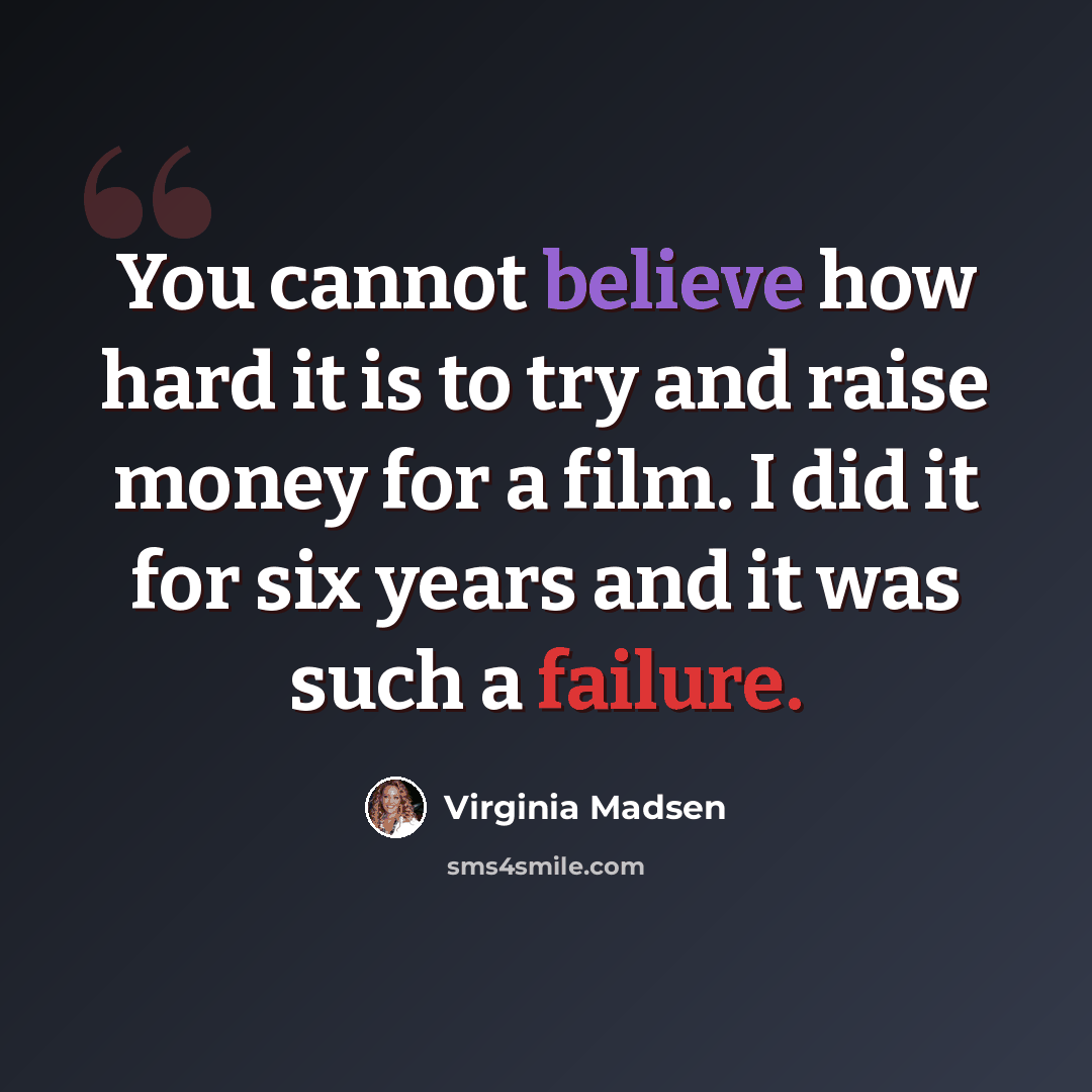 “You cannot believe how hard it is to try and raise money for a film. I did it for six years and it was such a failure.” quote by Virginia Madsen