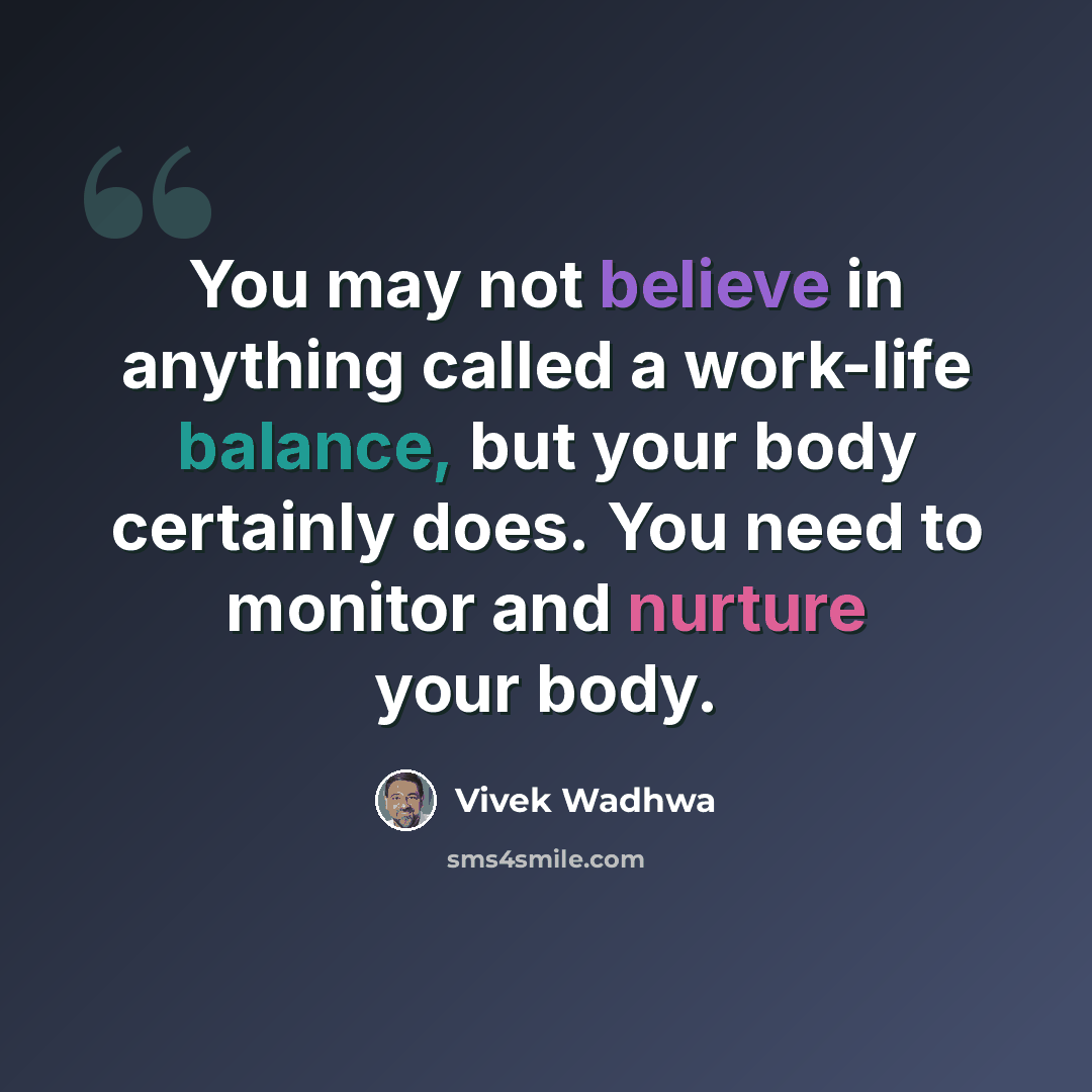 “You may not believe in anything called a work-life balance, but your body certainly does. You need to monitor and nurture your body.” quote by Vivek Wadhwa