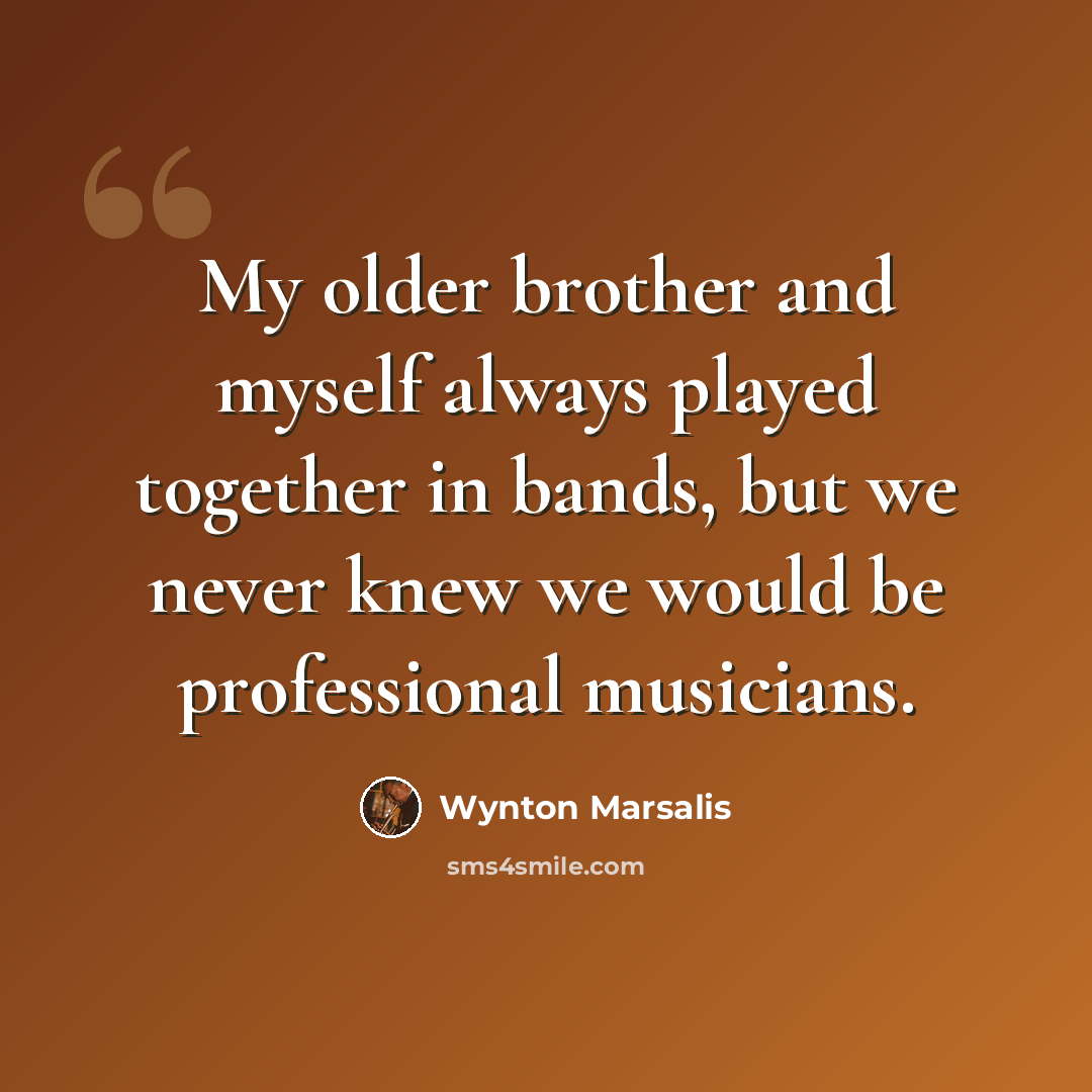“My older brother and myself always played together in bands, but we never knew we would be professional musicians.” quote by Wynton Marsalis
