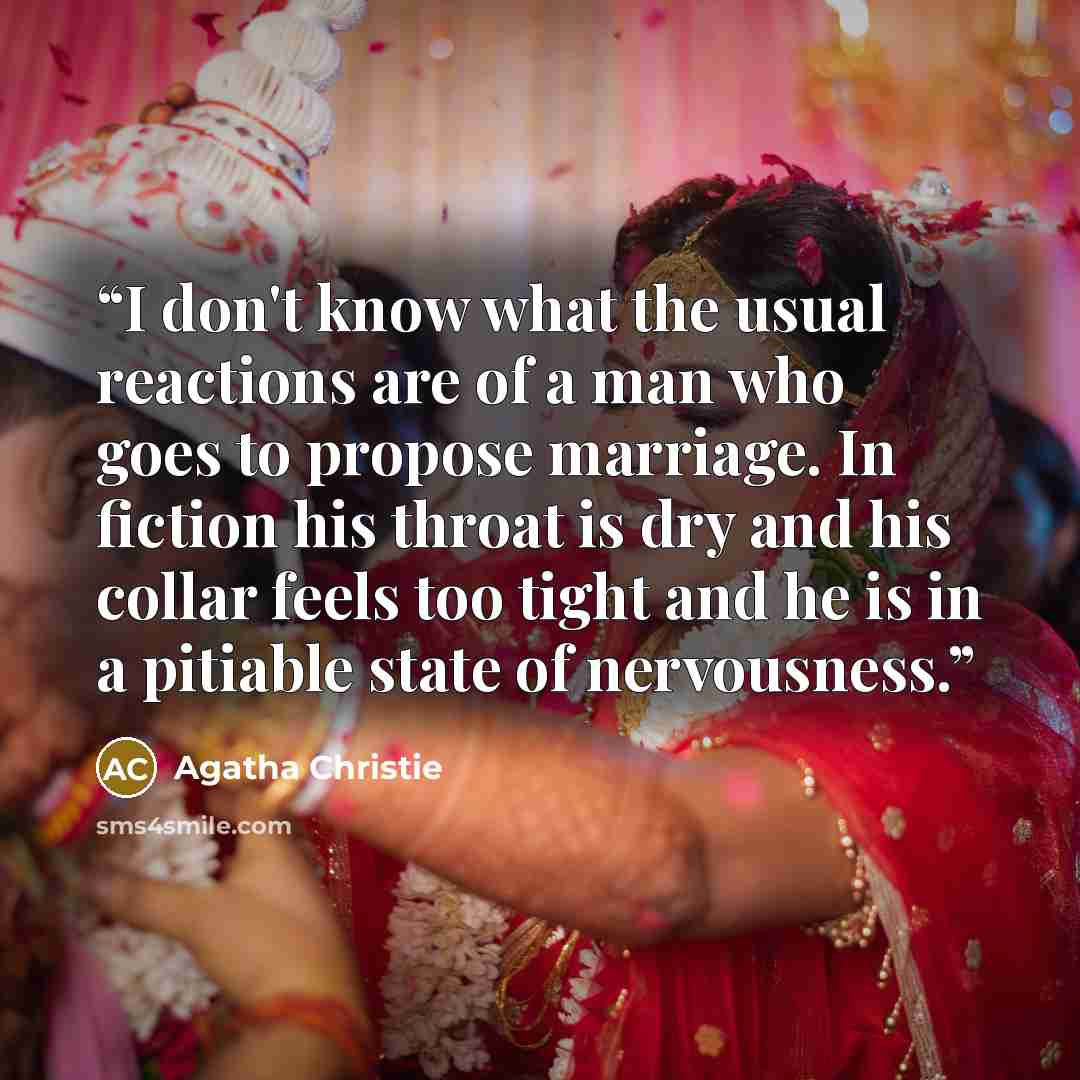 “I don't know what the usual reactions are of a man who goes to propose marriage. In fiction his throat is dry and his collar feels too tight and he is in a pitiable state of nervousness.” quote by Agatha Christie